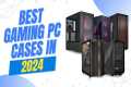 Best Gaming PC Cases in 2024